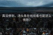 真没想到，汤头条在线观看也能这么愤怒？
