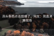 汤头条热点话题爆了，网友：简直沸腾现场