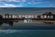 汤头条爆料用户实测体验，结果太出圈了！