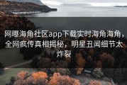 网曝海角社区app下载实时海角海角，全网疯传真相揭秘，明星丑闻细节太炸裂