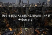 汤头条网站入口用户实测体验，结果太意难平了！
