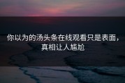 你以为的汤头条在线观看只是表面，真相让人尴尬