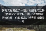 我把流程复盘了一遍，我把这类这种“伪装成社区论坛”的“话术脚本”拆给你看：你越着急，越容易被牵着走