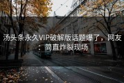 汤头条永久VIP破解版话题爆了，网友：简直炸裂现场