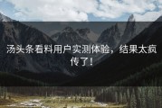 汤头条看料用户实测体验，结果太疯传了！