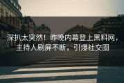 深扒太突然！昨晚内幕登上黑料网，主持人刷屏不断，引爆社交圈