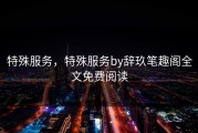 特殊服务，特殊服务by辞玖笔趣阁全文免费阅读
