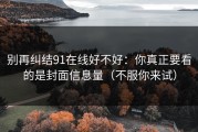 别再纠结91在线好不好：你真正要看的是封面信息量（不服你来试）