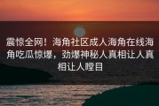 震惊全网！海角社区成人海角在线海角吃瓜惊爆，劲爆神秘人真相让人真相让人瞠目