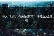 今天谁刷了汤头条爆料？评论区已沸腾！