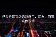 汤头条网页版话题爆了，网友：简直疯传现场