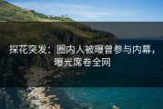 探花突发：圈内人被曝曾参与内幕，曝光席卷全网