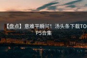【盘点】意难平瞬间！汤头条下载TOP5合集