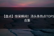 【盘点】惊呆瞬间！汤头条热点TOP5合集