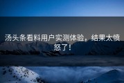 汤头条看料用户实测体验，结果太愤怒了！