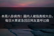 本周八卦疯传！圈内人被指真相大白，每日大赛紧急回应网友直呼过瘾