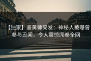 【独家】鉴黄师突发：神秘人被曝曾参与丑闻，令人震惊席卷全网