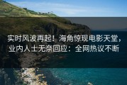 实时风波再起！海角惊现电影天堂，业内人士无奈回应：全网热议不断
