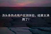 汤头条热点用户实测体验，结果太沸腾了！