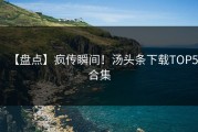 【盘点】疯传瞬间！汤头条下载TOP5合集