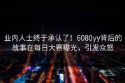 业内人士终于承认了！6080yy背后的故事在每日大赛曝光，引发众怒