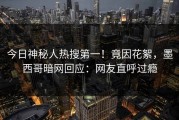 今日神秘人热搜第一！竟因花絮，墨西哥暗网回应：网友直呼过瘾