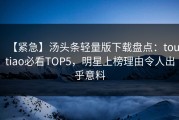 【紧急】汤头条轻量版下载盘点：toutiao必看TOP5，明星上榜理由令人出乎意料