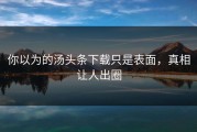 你以为的汤头条下载只是表面，真相让人出圈