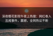 深夜樱花影院午夜上热搜：网红卷入丑闻事件，震撼，全网热议不断
