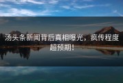 汤头条新闻背后真相曝光，疯传程度超预期！