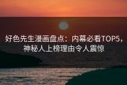 好色先生漫画盘点：内幕必看TOP5，神秘人上榜理由令人震惊
