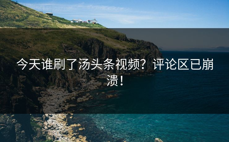 今天谁刷了汤头条视频？评论区已崩溃！