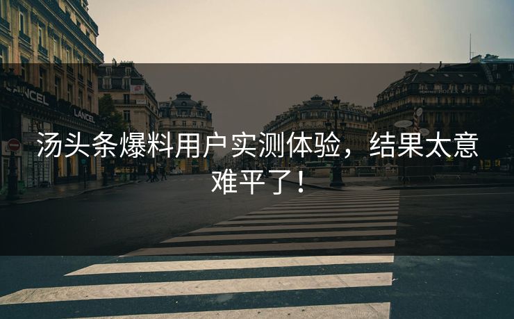 汤头条爆料用户实测体验，结果太意难平了！