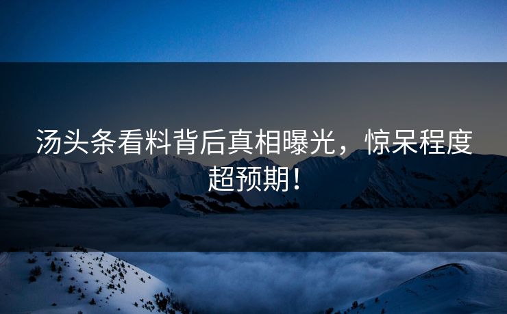 汤头条看料背后真相曝光，惊呆程度超预期！