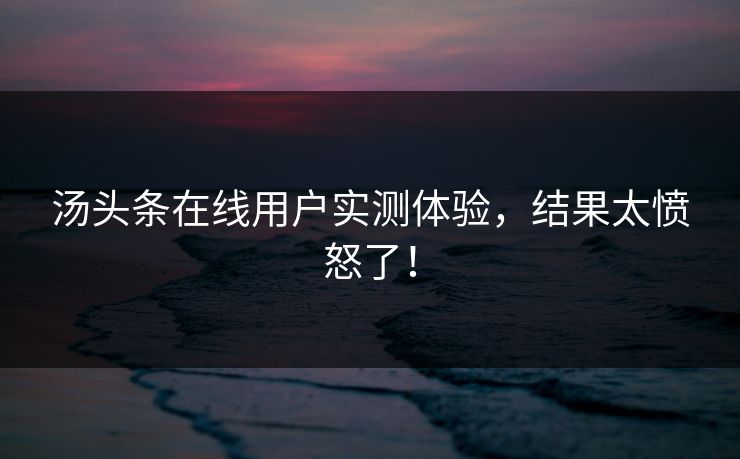 汤头条在线用户实测体验，结果太愤怒了！