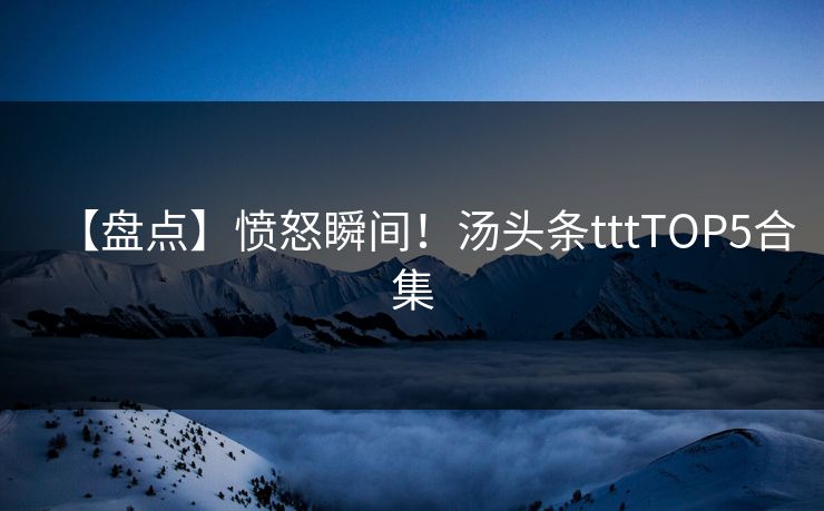 【盘点】愤怒瞬间！汤头条tttTOP5合集