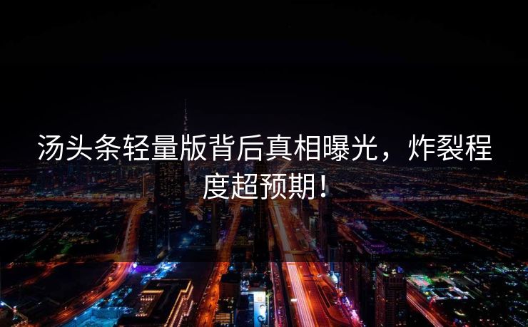 汤头条轻量版背后真相曝光，炸裂程度超预期！