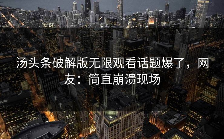 汤头条破解版无限观看话题爆了，网友：简直崩溃现场