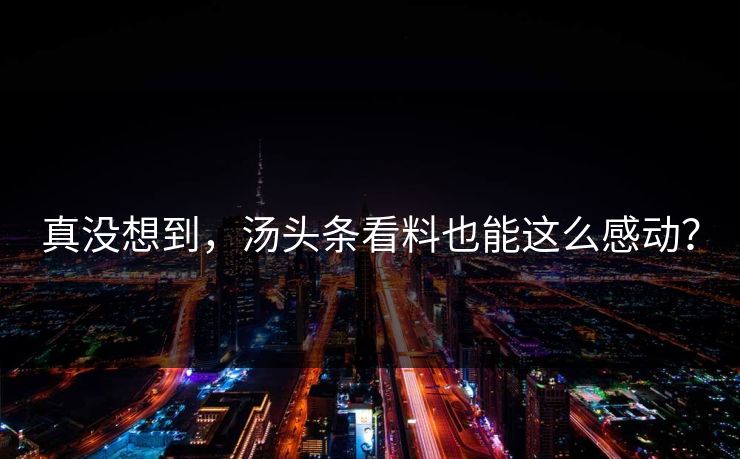 真没想到，汤头条看料也能这么感动？