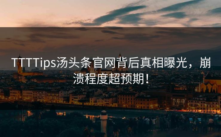 TTTTips汤头条官网背后真相曝光，崩溃程度超预期！