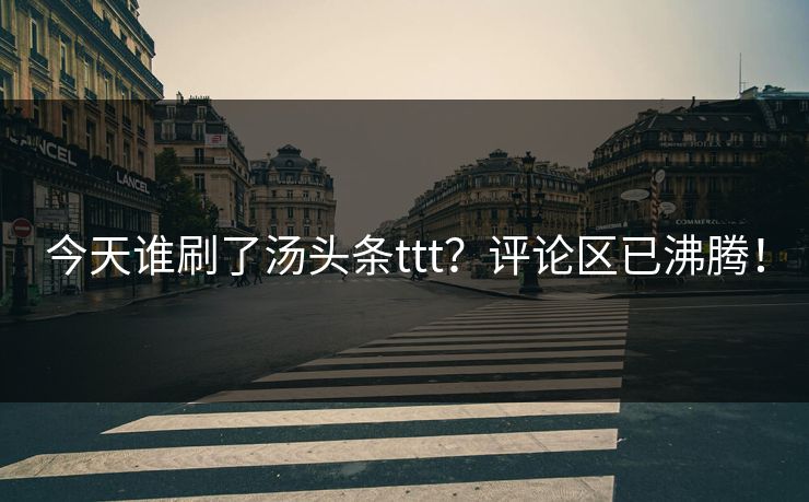 今天谁刷了汤头条ttt？评论区已沸腾！
