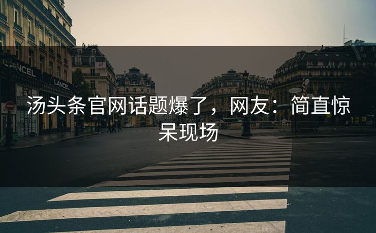 汤头条官网话题爆了，网友：简直惊呆现场