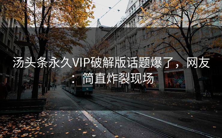 汤头条永久VIP破解版话题爆了，网友：简直炸裂现场