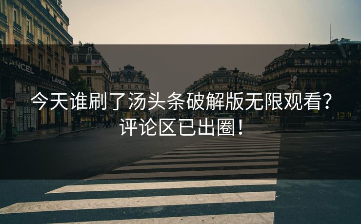 今天谁刷了汤头条破解版无限观看？评论区已出圈！