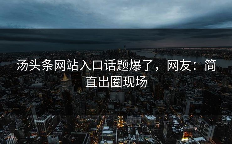 汤头条网站入口话题爆了，网友：简直出圈现场