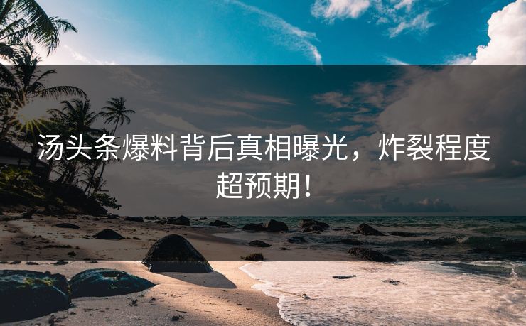 汤头条爆料背后真相曝光，炸裂程度超预期！
