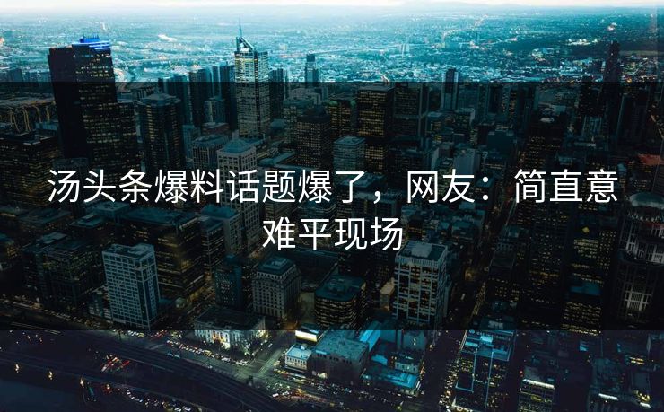 汤头条爆料话题爆了，网友：简直意难平现场