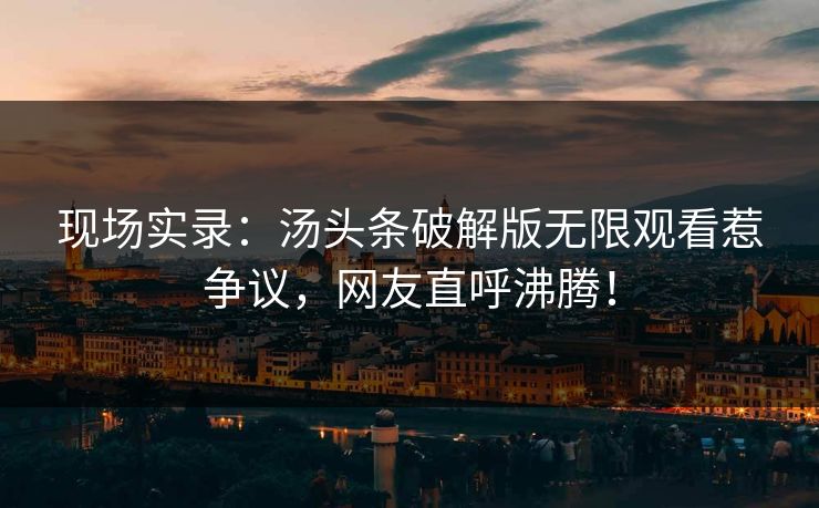 现场实录：汤头条破解版无限观看惹争议，网友直呼沸腾！