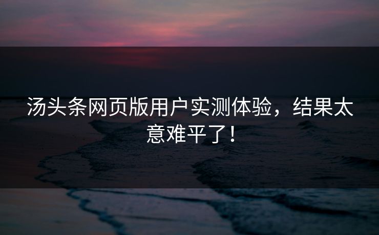 汤头条网页版用户实测体验，结果太意难平了！