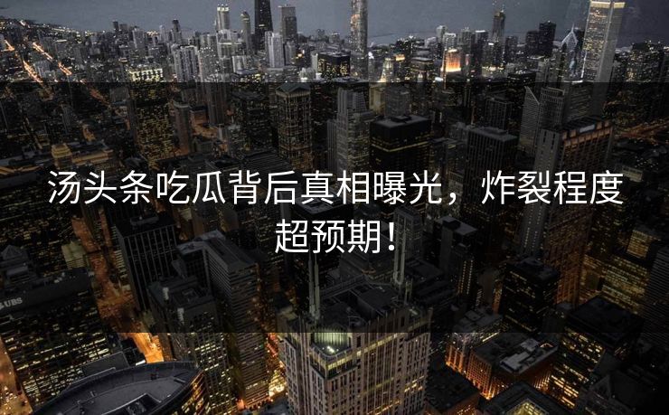 汤头条吃瓜背后真相曝光，炸裂程度超预期！